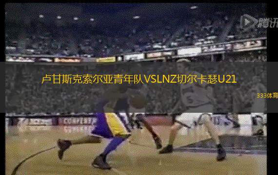 卢甘斯克索尔亚青年队VSLNZ切尔卡瑟U21