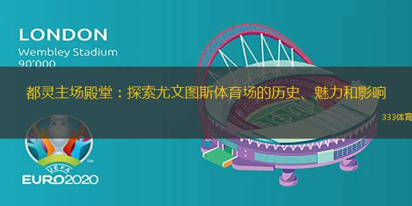 都灵主场殿堂：探索尤文图斯体育场的历史、魅力和影响