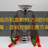 水晶宫和富勒姆之间的中场较量：谁将控制比赛节奏？