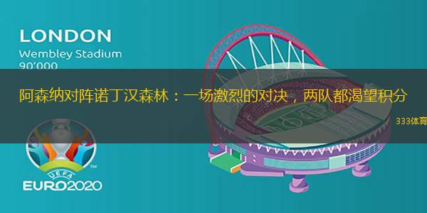 阿森纳对阵诺丁汉森林：一场激烈的对决，两队都渴望积分